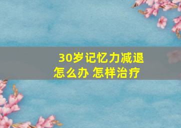 30岁记忆力减退怎么办 怎样治疗